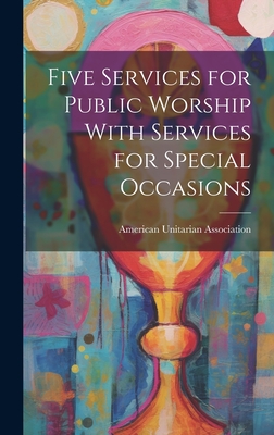 Five Services for Public Worship With Services for Special Occasions - American Unitarian Association (Creator)