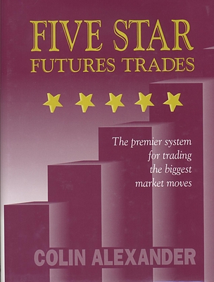 Five Star Futures Trades: The Premier System for Trading the Biggest Market Moves - Alexander, Colin