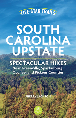 Five-Star Trails: South Carolina Upstate: Spectacular Hikes Near Greenville, Spartanburg, Oconee, and Pickens Counties - Jackson, Sherry