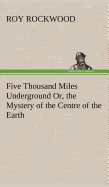 Five Thousand Miles Underground Or, the Mystery of the Centre of the Earth