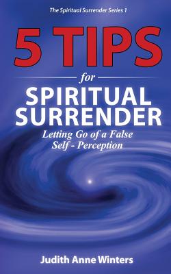 Five Tips For Spiritual Surrender, Series 1: Letting Go of a False Self-Perception - Winters, Judith Anne