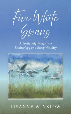 Five White Swans: A Poetic Pilgrimage Into Ecotheology and Ecospirituality - Winslow, Lisanne