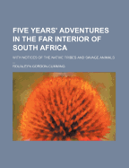 Five Years' Adventures in the Far Interior of South Africa: With Notices of the Native Tribes and Savage Animals