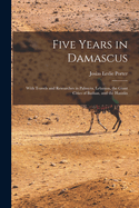 Five Years in Damascus: With Travels and Researches in Palmyra, Lebanon, the Giant Cities of Bashan, and the Hauran