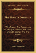 Five Years In Damascus: With Travels And Researches In Palmyra, Lebanon, The Giant Cities Of Bashan And The Hauran