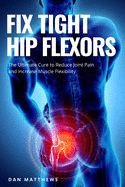Fix Tight Hip Flexors: The Ultimate Cure to Reduce Joint Pain and Increase Muscle Flexibility