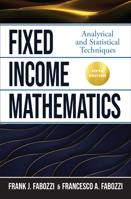 Fixed Income Mathematics, Fifth Edition: Analytical and Statistical Techniques - Fabozzi, Frank J, and Fabozzi, Francesco