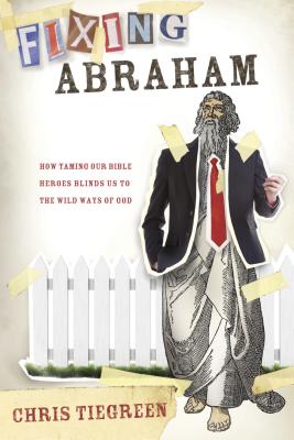 Fixing Abraham: How Taming Our Bible Heroes Blinds Us to the Wild Ways of God - Tiegreen, Chris