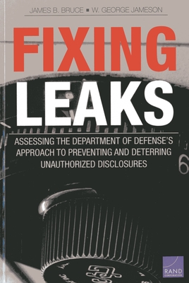 Fixing Leaks: Assessing the Department of Defense's Approach to Preventing and Deterring Unauthorized Disclosures - Bruce, James B, and Jameson, W George