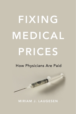 Fixing Medical Prices: How Physicians Are Paid - Laugesen, Miriam J