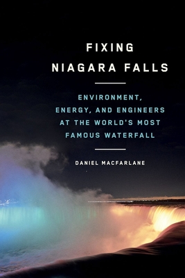 Fixing Niagara Falls: Environment, Energy, and Engineers at the World's Most Famous Waterfall - Macfarlane, Daniel