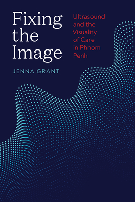 Fixing the Image: Ultrasound and the Visuality of Care in Phnom Penh - Grant, Jenna