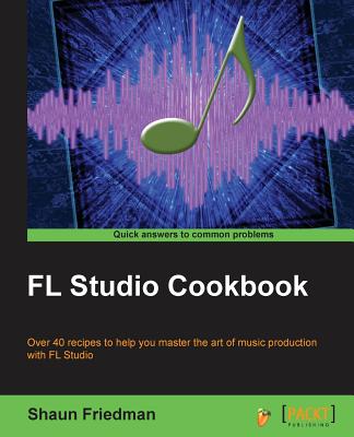 FL Studio Cookbook: Leverage the power of the digital audio workstation to compose and share your music with the world. This book will show you how you can experiment with different genres using FL Studio and take you through the complete process of... - Friedman, Shaun
