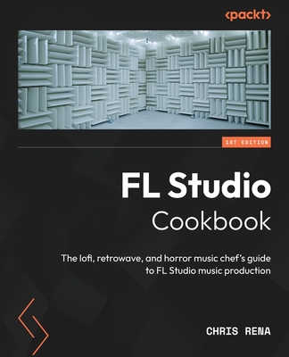 FL Studio Cookbook: The lofi, retrowave, and horror music chef's guide to FL Studio music production - Rena, Chris