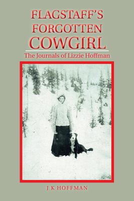 Flagstaff's Forgotten Cowgirl: The Journals of Lizzie Hoffman - Hoffman, J K