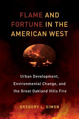 Flame and Fortune in the American West: Urban Development, Environmental Change, and the Great Oakland Hills Fire Volume 1 - Simon, Gregory L