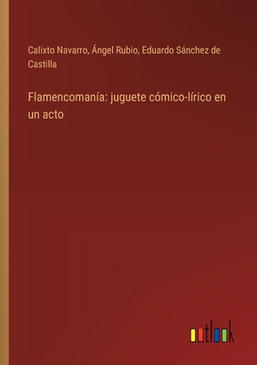 Flamencoman?a: juguete c?mico-l?rico en un acto - Navarro, Calixto, and Rubio, ?ngel, and Snchez de Castilla, Eduardo