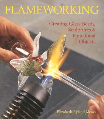 Flameworking: Creating Glass Beads, Sculptures & Functional Objects - Mears, Elizabeth Ryland