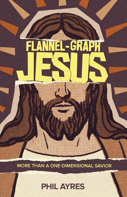 Flannel-Graph Jesus: More Than a One-Dimensional Savior - Ayres, Phil