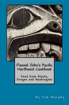 Flannel John's Pacific Northwest Cookbook: Food from Alaska, Oregon and Washington - Murphy, Tim, Dr.