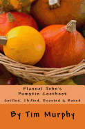 Flannel John's Pumpkin Cookbook: Grilled, Chilled, Roasted & Baked