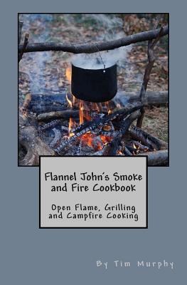 Flannel John's Smoke and Fire Cookbook: Open Flame, Grilling and Campfire Cooking - Murphy, Tim, Dr.