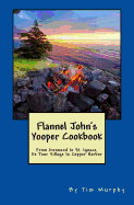 Flannel John's Yooper Cookbook: Recipes from Ironwood to St. Ignace, de Tour Village to Copper Harbor