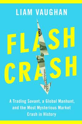 Flash Crash: A Trading Savant, a Global Manhunt, and the Most Mysterious Market Crash in History - Vaughan, Liam