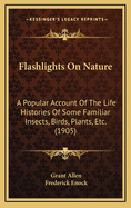 Flashlights on Nature: A Popular Account of the Life Histories of Some Familiar Insects, Birds, Plants, Etc (Classic Reprint)