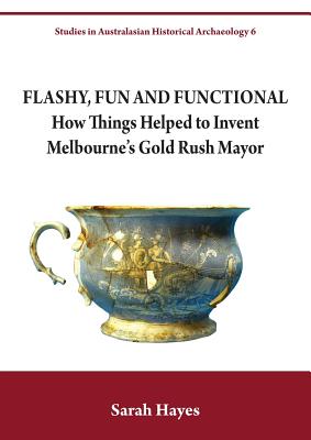 Flashy, Fun and Functional: How Things Helped to Invent Melbourne's Gold Rush Mayor - Hayes, Sarah, Dr.