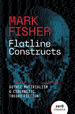 Flatline Constructs: Gothic Materialism and Cybernetic Theory-Fiction - Fisher, Mark