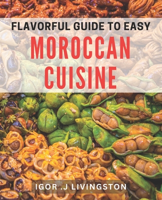 Flavorful Guide to Easy Moroccan Cuisine: Master the Art of Moroccan Cooking with Simple and Delicious dishes. - J Livingston, Igor