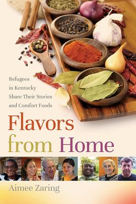 Flavors from Home: Refugees in Kentucky Share Their Stories and Comfort Foods - Zaring, Aimee