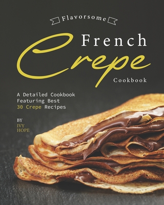 Flavorsome French Crepe Cookbook: A Detailed Cookbook Featuring Best 30 Crepe Recipes - Hope, Ivy
