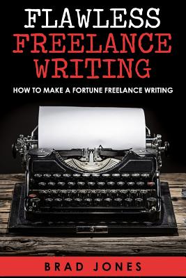 Flawless Freelance Writing: How To Make A Fortune Freelance Writing - Jones, Brad