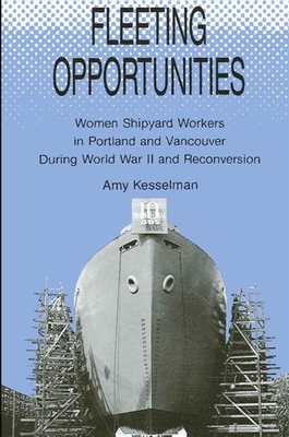 Fleeting Opportunities: Women Shipyard Workers in Portland and Vancouver During World War II and Reconversion - Kesselman, Amy