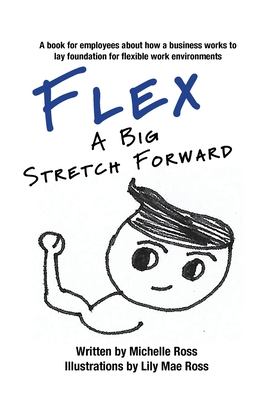 Flex - A Big Stretch Forward: A book for employees about how a business works to lay foundation for flexible work environments - Ross, Michelle, and Hoadley, Elizabeth (Designer)