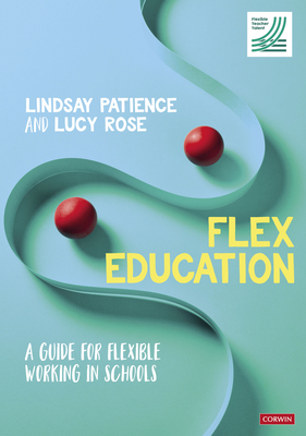 Flex Education: A guide for flexible working in schools - Patience, Lindsay, and Rose, Lucy