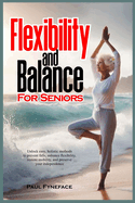 Flexibility and Balance for Seniors: Unlock easy, holistic methods to prevent falls, enhance flexibility, restore mobility, and preserve your independence