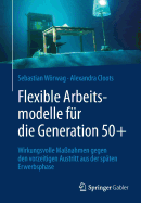 Flexible Arbeitsmodelle F?r Die Generation 50+: Wirkungsvolle Ma?nahmen Gegen Den Vorzeitigen Austritt Aus Der Sp?ten Erwerbsphase