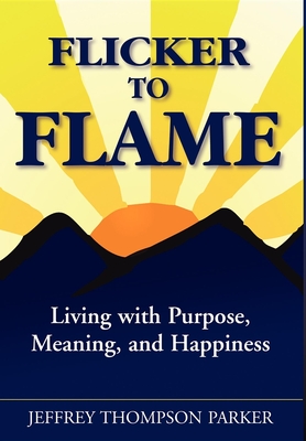 Flicker to Flame: Living with Purpose, Meaning, and Happiness - Parker, Jeffrey Thompson