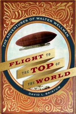 Flight to the Top of the World: The Adventures of Walter Wellman - Bristow, David L