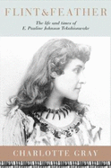 Flint & Feather: The Life and Times of E. Pauline Johnson, Tekahionwake - Gray, Charlotte