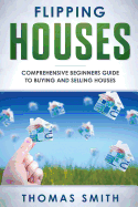 Flipping Houses: Comprehensive Beginner's Guide to Buying and Selling Houses