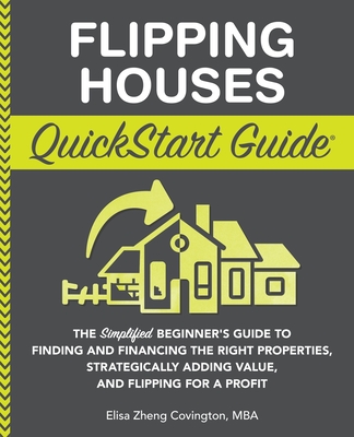 Flipping Houses QuickStart Guide: The Simplified Beginner's Guide to Finding and Financing the Right Properties, Strategically Adding Value, and Flipping for a Profit - Covington, Elisa Zheng