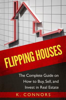 Flipping Houses: The Complete Guide on How to Buy, Sell, and Invest in Real Estate - Connors, K