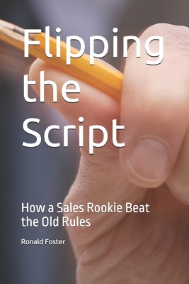 Flipping the Script: How a Sales Rookie Beat the Old Rules - Foster, Ronald Edward