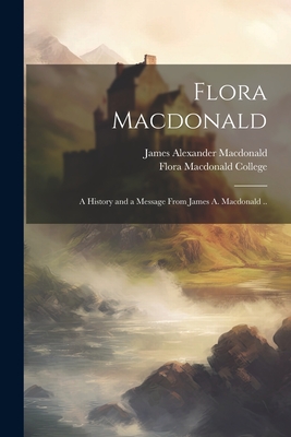 Flora Macdonald: A History and a Message From James A. Macdonald .. - MacDonald, James Alexander 1862-1923, and Flora MacDonald College (Red Springs (Creator)