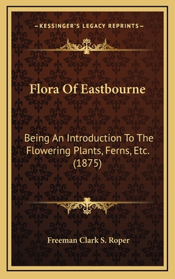 Flora of Eastbourne: Being an Introduction to the Flowering Plants, Ferns, Etc. (1875) - Roper, Freeman Clark S