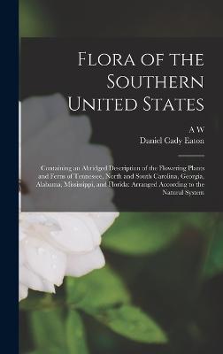 Flora of the Southern United States: Containing an Abridged Description of the Flowering Plants and Ferns of Tennessee, North and South Carolina, Georgia, Alabama, Mississippi, and Florida: Arranged According to the Natural System - Eaton, Daniel Cady, and Chapman, A W 1809-1899